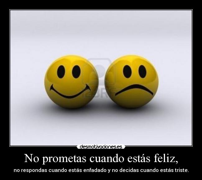 No prometas cuando estás feliz, - no respondas cuando estás enfadado y no decidas cuando estás triste.