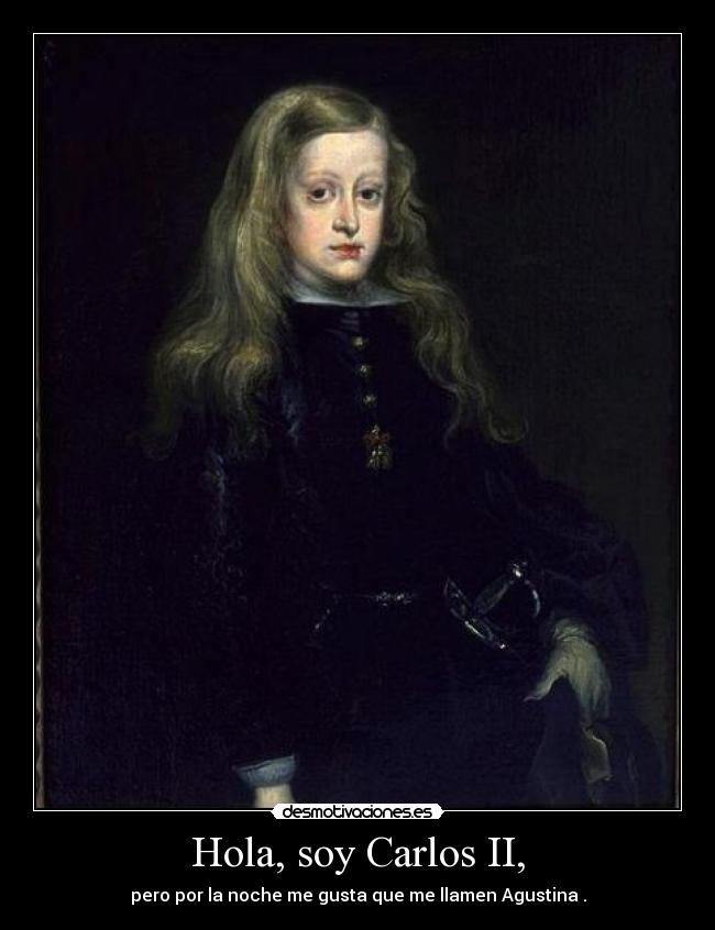Hola, soy Carlos II, - pero por la noche me gusta que me llamen Agustina .