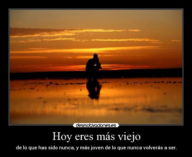 Hoy eres más viejo - de lo que has sido nunca, y más joven de lo que nunca volverás a ser.