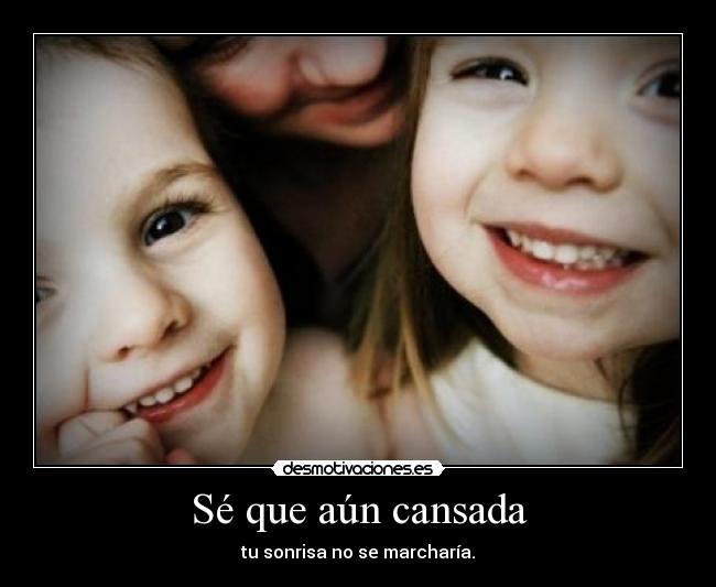 Sé que aún cansada - tu sonrisa no se marcharía.