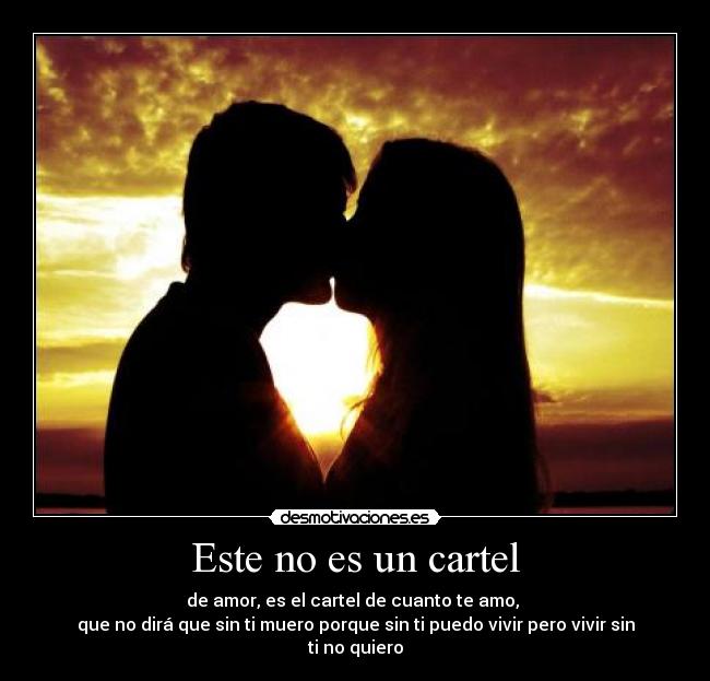 Este no es un cartel - de amor, es el cartel de cuanto te amo,
que no dirá que sin ti muero porque sin ti puedo vivir pero vivir sin ti no quiero