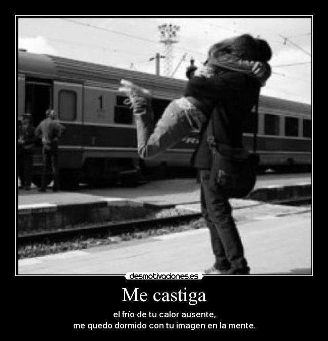 Me castiga - el frío de tu calor ausente,
me quedo dormido con tu imagen en la mente.