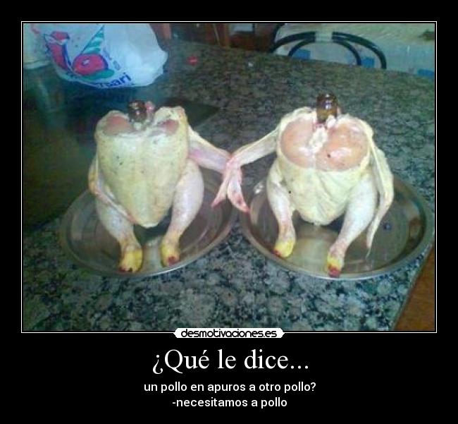 ¿Qué le dice... - un pollo en apuros a otro pollo?
-necesitamos a pollo