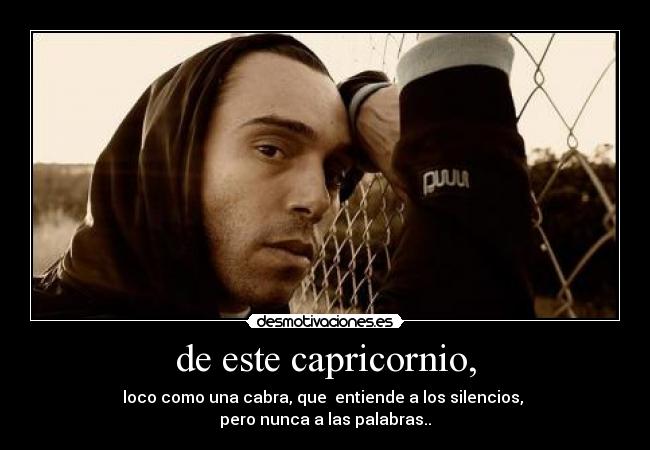 de este capricornio, - loco como una cabra, que entiende a los silencios,
pero nunca a las palabras..