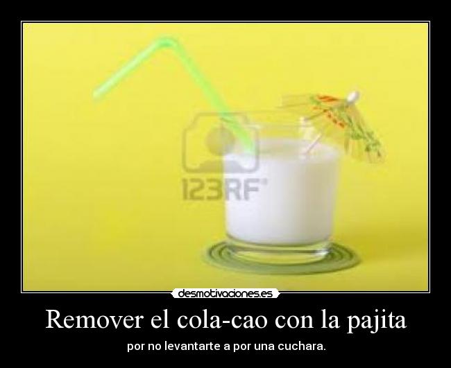 Remover el cola-cao con la pajita - por no levantarte a por una cuchara.