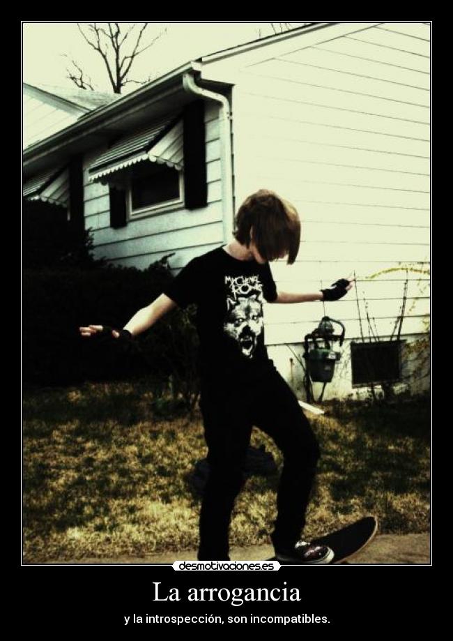 La arrogancia - y la introspección, son incompatibles.
