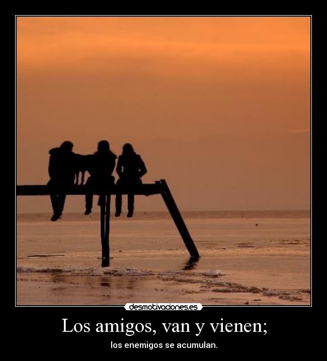 Los amigos, van y vienen; - los enemigos se acumulan.