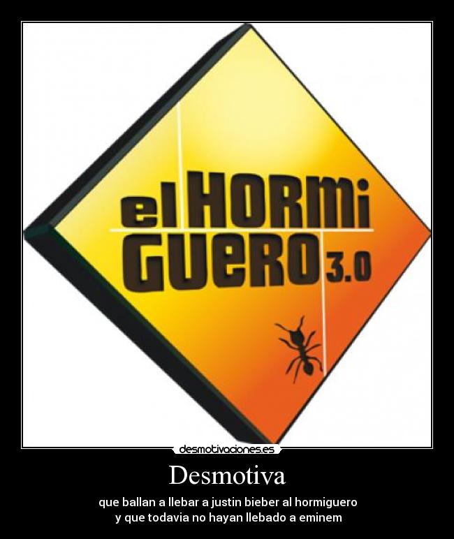 Desmotiva - que ballan a llebar a justin bieber al hormiguero
y que todavia no hayan llebado a eminem
