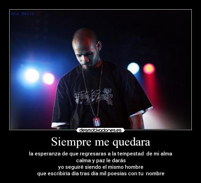 Siempre me quedara - la esperanza de que regresaras a la tempestad de mi alma
calma y paz le darás
yo seguiré siendo el mismo hombre
que escribiría día tras día mil poesías con tu nombre