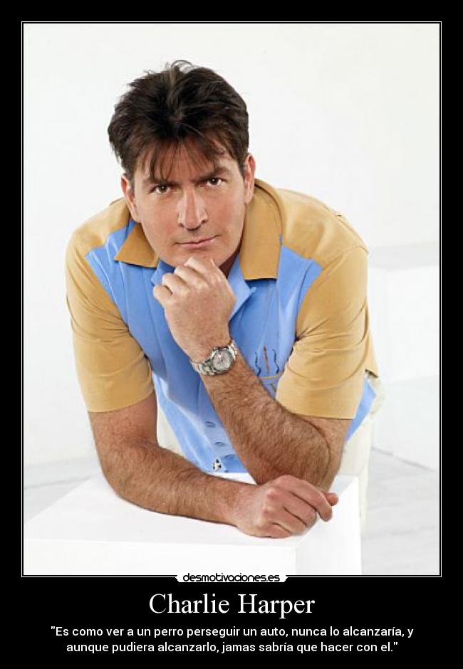 Charlie Harper - Es como ver a un perro perseguir un auto, nunca lo alcanzaría, y
aunque pudiera alcanzarlo, jamas sabría que hacer con el.