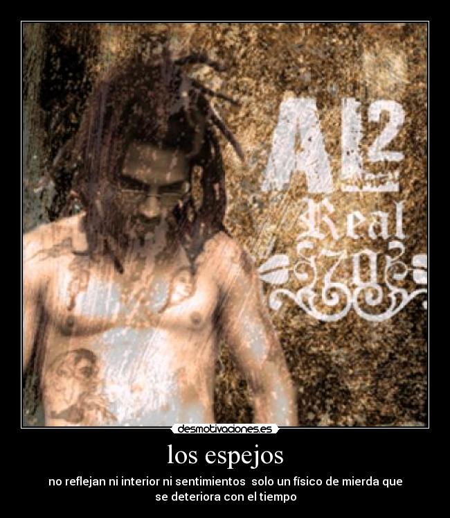 los espejos - no reflejan ni interior ni sentimientos solo un físico de mierda que
se deteriora con el tiempo