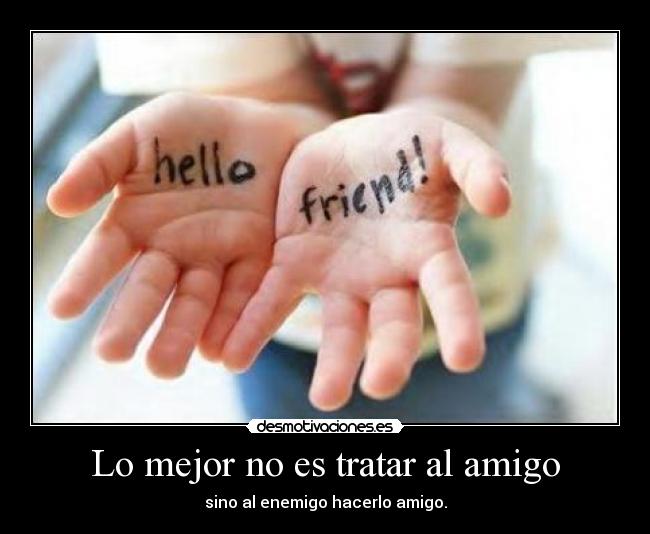 Lo mejor no es tratar al amigo - sino al enemigo hacerlo amigo.