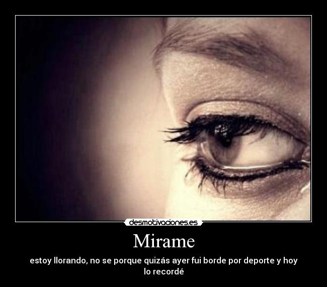 Mirame - estoy llorando, no se porque quizás ayer fui borde por deporte y hoy lo recordé