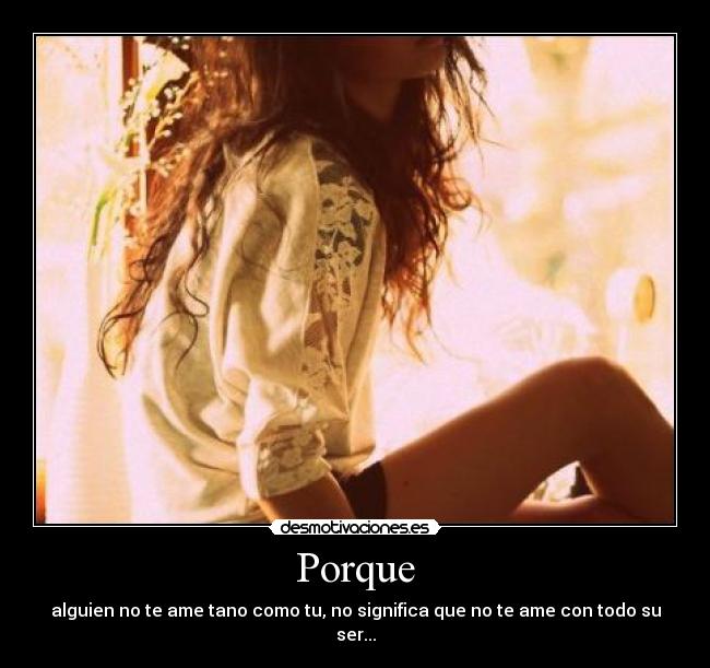 Porque - alguien no te ame tano como tu, no significa que no te ame con todo su ser...
