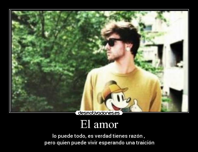 El amor - lo puede todo, es verdad tienes razón ,
pero quien puede vivir esperando una traición