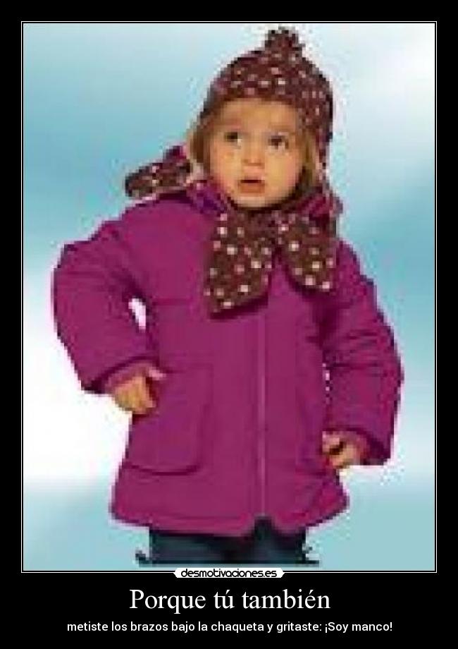 Porque tú también - metiste los brazos bajo la chaqueta y gritaste: ¡Soy manco!