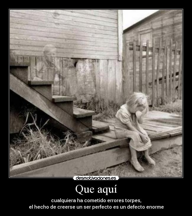 Que aquí - cualquiera ha cometido errores torpes,
el hecho de creerse un ser perfecto es un defecto enorme