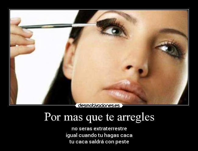 Por mas que te arregles - no seras extraterrestre
igual cuando tu hagas caca
tu caca saldrá con peste