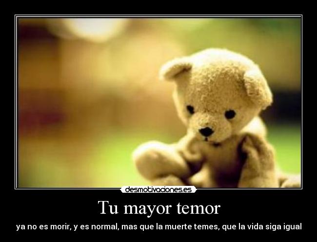 Tu mayor temor - ya no es morir, y es normal, mas que la muerte temes, que la vida siga igual