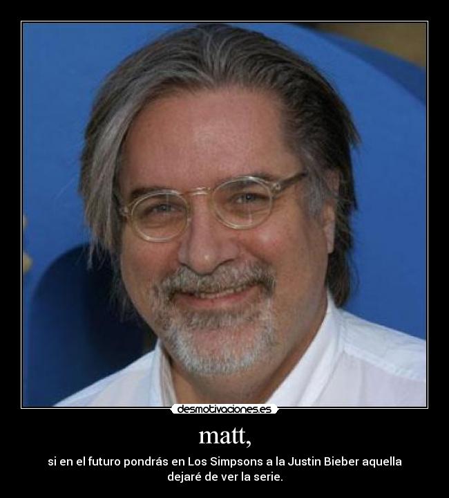 matt, - si en el futuro pondrás en Los Simpsons a la Justin Bieber aquella
dejaré de ver la serie.