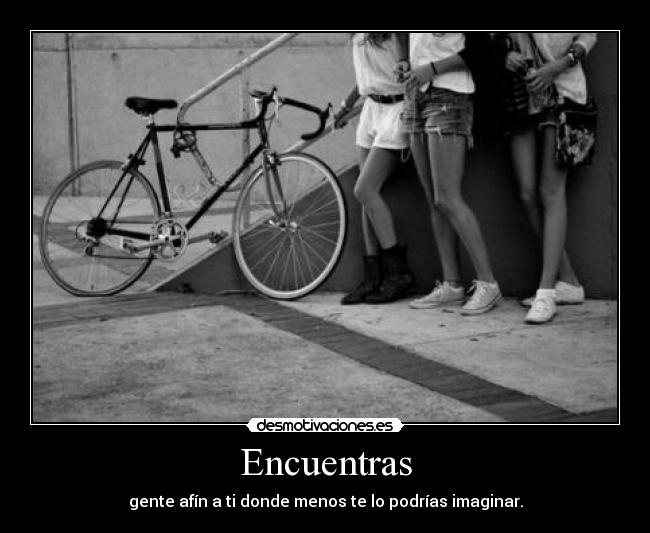 Encuentras - gente afín a ti donde menos te lo podrías imaginar.