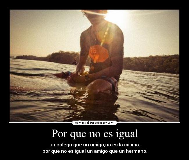 Por que no es igual - un colega que un amigo,no es lo mismo.
por que no es igual un amigo que un hermano.