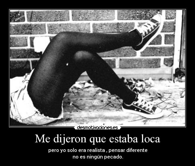 Me dijeron que estaba loca - pero yo solo era realista , pensar diferente
no es ningún pecado.