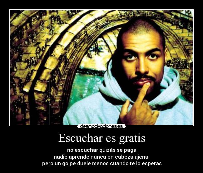 Escuchar es gratis - no escuchar quizás se paga
nadie aprende nunca en cabeza ajena
pero un golpe duele menos cuando te lo esperas