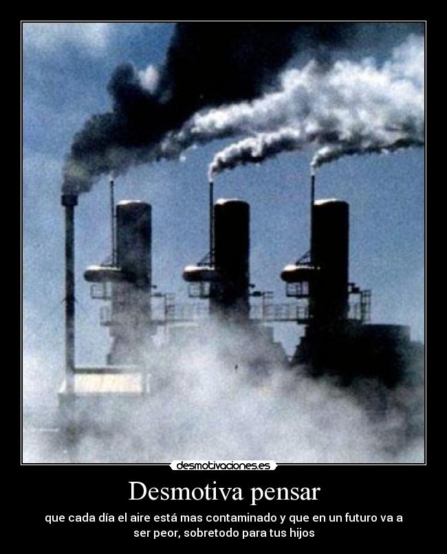 Desmotiva pensar - que cada día el aire está mas contaminado y que en un futuro va a
ser peor, sobretodo para tus hijos