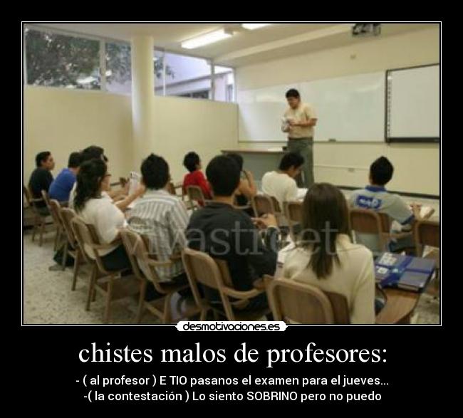 chistes malos de profesores: - - ( al profesor ) E TIO pasanos el examen para el jueves...
-( la contestación ) Lo siento SOBRINO pero no puedo