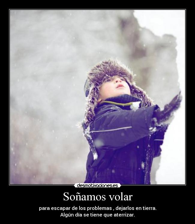 Soñamos volar - para escapar de los problemas , dejarlos en tierra.
Algún día se tiene que aterrizar.