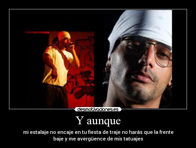 Y aunque - mi estalaje no encaje en tu fiesta de traje no harás que la frente
baje y me avergüence de mis tatuajes
