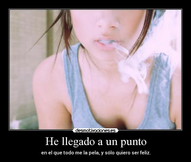 He llegado a un punto - en el que todo me la pela, y sólo quiero ser feliz.