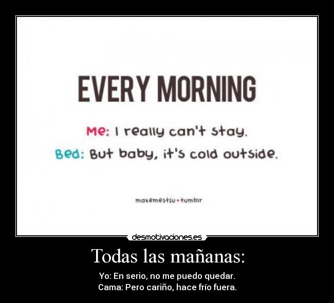 Todas las mañanas: - Yo: En serio, no me puedo quedar.
Cama: Pero cariño, hace frío fuera.