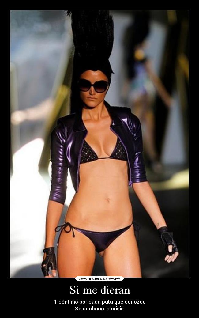 Si me dieran - 1 céntimo por cada puta que conozco
Se acabaría la crisis.