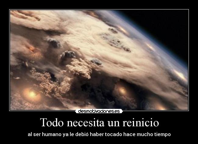 Todo necesita un reinicio - al ser humano ya le debió haber tocado hace mucho tiempo