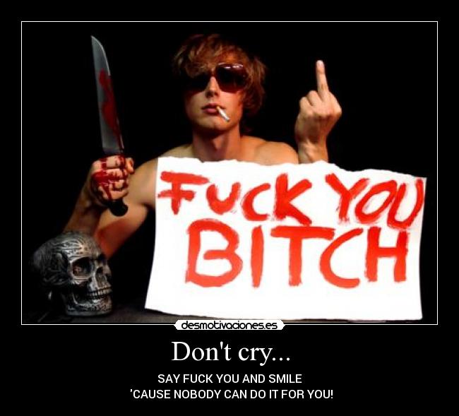 Dont cry... - SAY FUCK YOU AND SMILE
CAUSE NOBODY CAN DO IT FOR YOU!