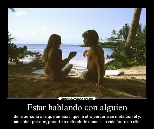 Estar hablando con alguien - de la persona a la que amabas, que la otra persona se meta con él y,
sin saber por que, ponerte a defenderle como si la vida fuera en ello.