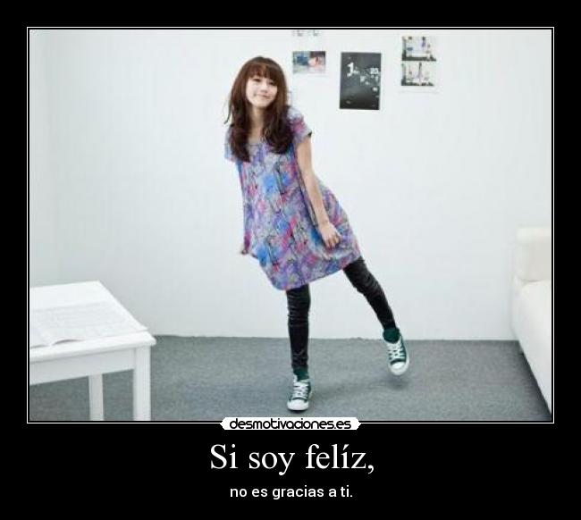 Si soy felíz, - no es gracias a ti.