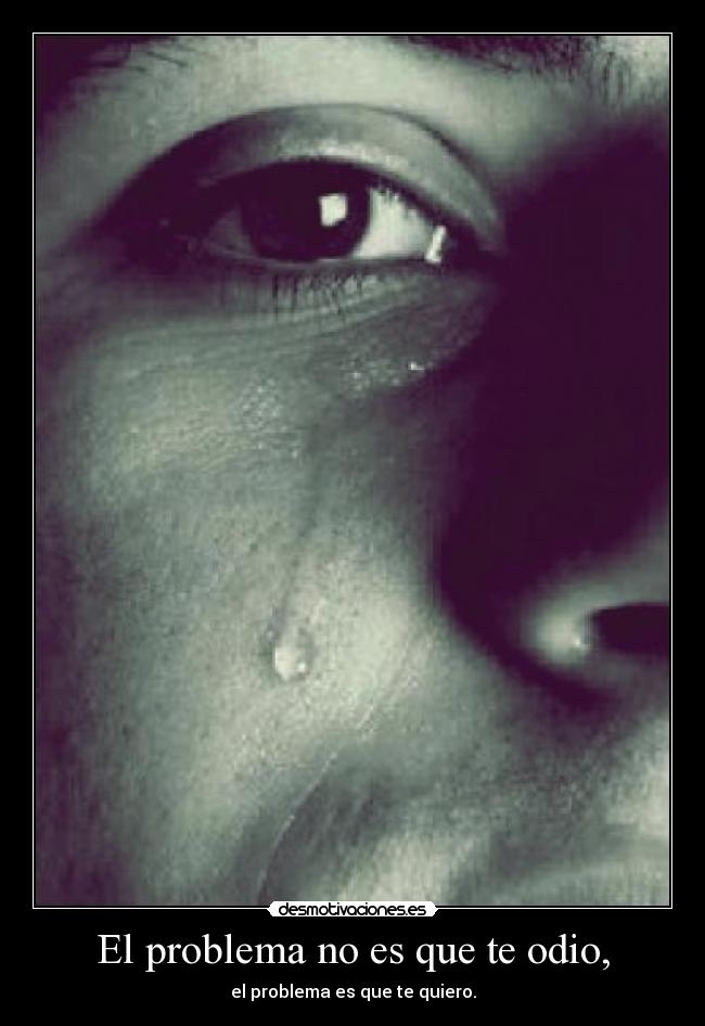 El problema no es que te odio, - el problema es que te quiero.