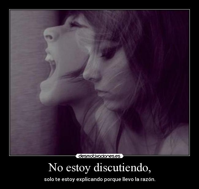 No estoy discutiendo, - solo te estoy explicando porque llevo la razón.