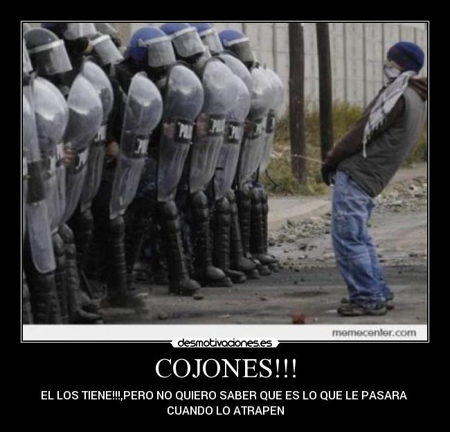 COJONES!!! - EL LOS TIENE!!!,PERO NO QUIERO SABER QUE ES LO QUE LE PASARA
CUANDO LO ATRAPEN