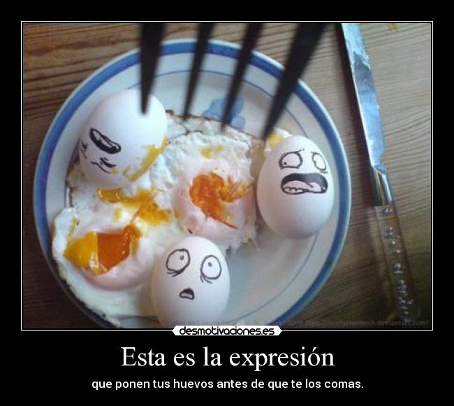 Esta es la expresión - que ponen tus huevos antes de que te los comas.