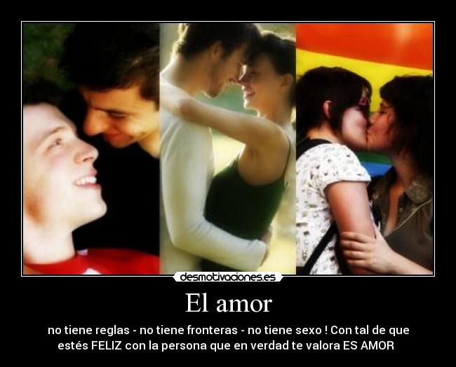 El amor - no tiene reglas - no tiene fronteras - no tiene sexo ! Con tal de que
estés FELIZ con la persona que en verdad te valora ES AMOR  