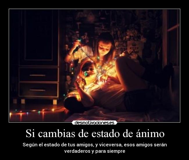Si cambias de estado de ánimo - Según el estado de tus amigos, y viceversa, esos amigos serán
verdaderos y para siempre