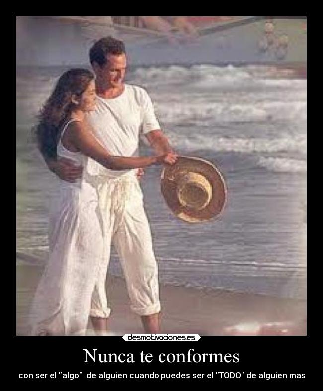 Nunca te conformes - con ser el algo  de alguien cuando puedes ser el TODO de alguien mas