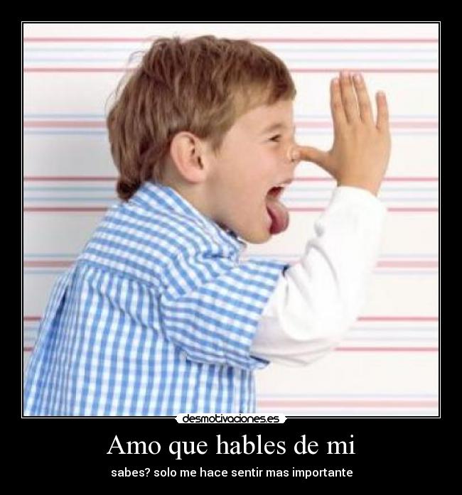 Amo que hables de mi - sabes? solo me hace sentir mas importante