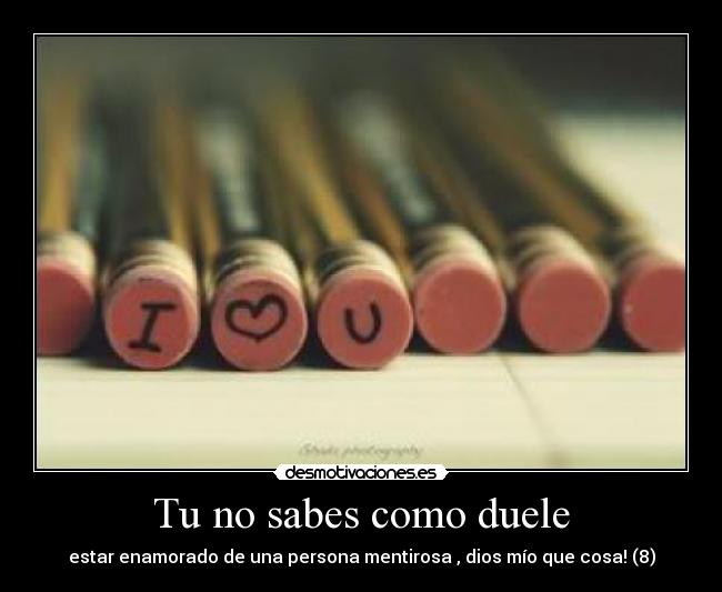 Tu no sabes como duele - estar enamorado de una persona mentirosa , dios mío que cosa! (8)