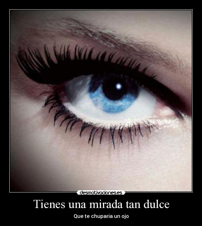 Tienes una mirada tan dulce - Que te chuparia un ojo