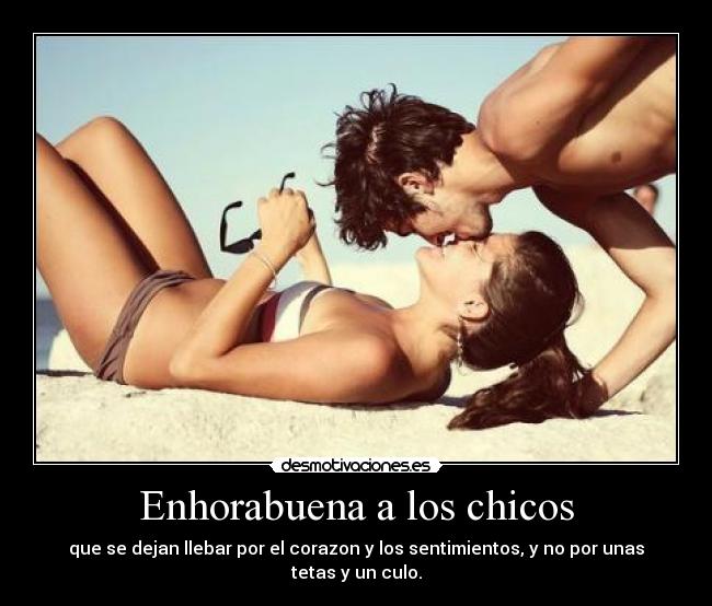 Enhorabuena a los chicos - que se dejan llebar por el corazon y los sentimientos, y no por unas tetas y un culo.